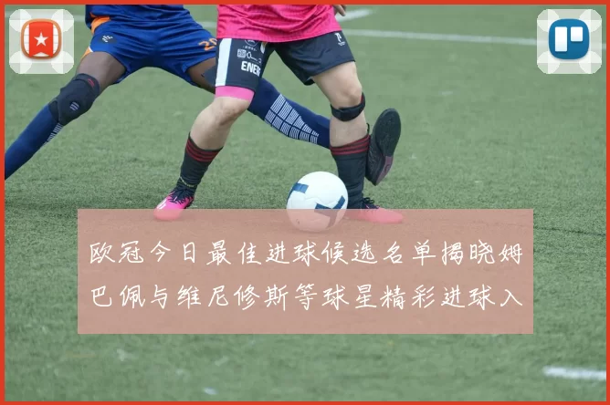 欧冠今日最佳进球候选名单揭晓姆巴佩与维尼修斯等球星精彩进球入围