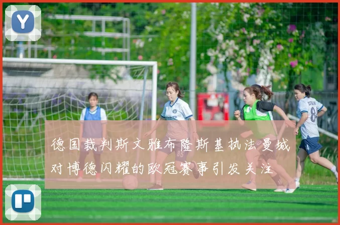 德国裁判斯文雅布隆斯基执法曼城对博德闪耀的欧冠赛事引发关注