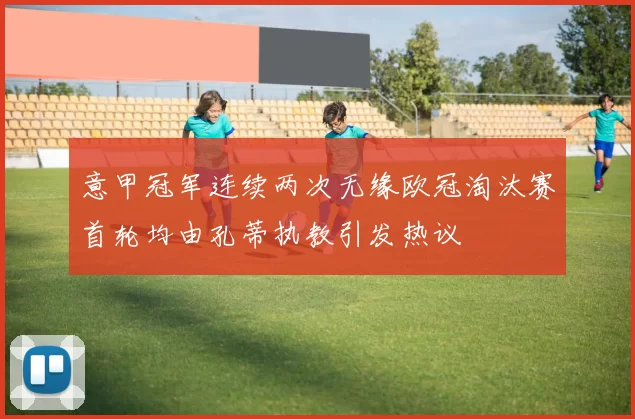 意甲冠军连续两次无缘欧冠淘汰赛首轮均由孔蒂执教引发热议