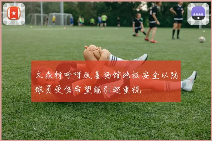 文森特呼吁改善场馆地板安全以防球员受伤希望能引起重视