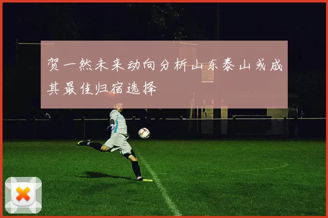 贺一然未来动向分析山东泰山或成其最佳归宿选择