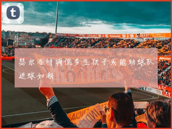 瑟尔洛特调侃多生孩子或能助球队进球如潮