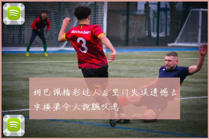 姆巴佩精彩过人后空门失误遗憾击中横梁令人扼腕叹息