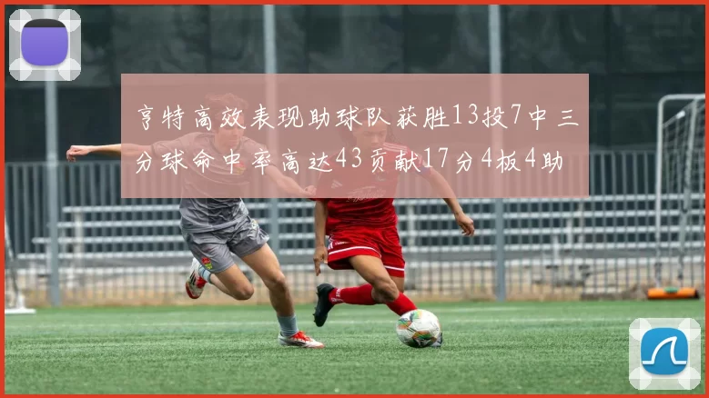 亨特高效表现助球队获胜13投7中三分球命中率高达43贡献17分4板4助