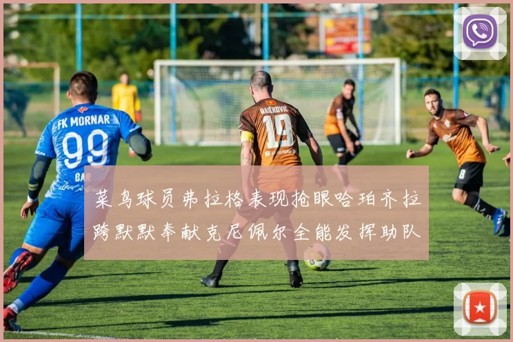 菜鸟球员弗拉格表现抢眼哈珀齐拉跨默默奉献克尼佩尔全能发挥助队取胜