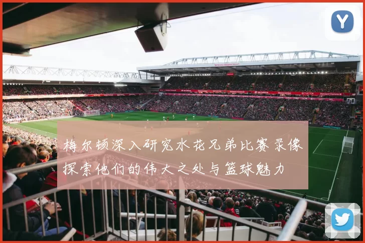 梅尔顿深入研究水花兄弟比赛录像探索他们的伟大之处与篮球魅力