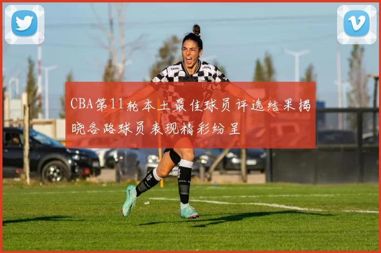 CBA第11轮本土最佳球员评选结果揭晓各路球员表现精彩纷呈